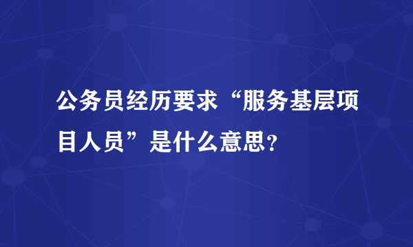 公务员经历要求“服务基层项目人员”是什么意思？