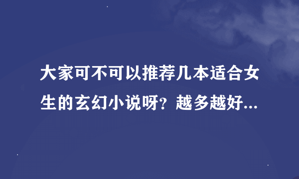 大家可不可以推荐几本适合女生的玄幻小说呀？越多越好，但要好看，谢谢啦！！！