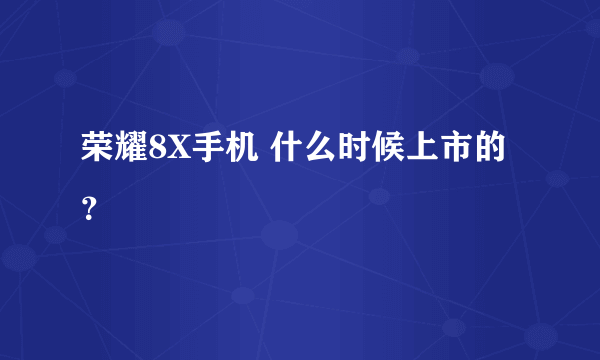 荣耀8X手机 什么时候上市的？