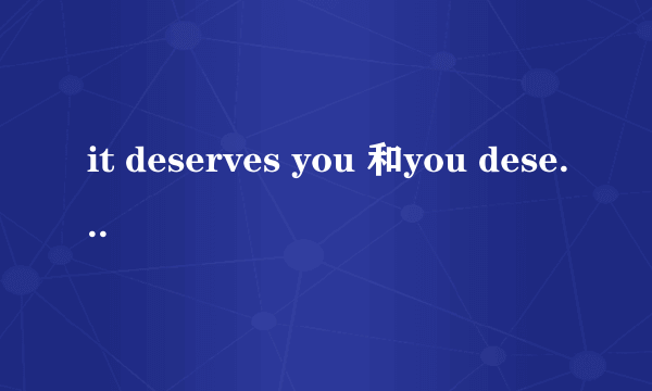 it deserves you 和you deserve it有区别吗？怎么用的，例子，谢谢