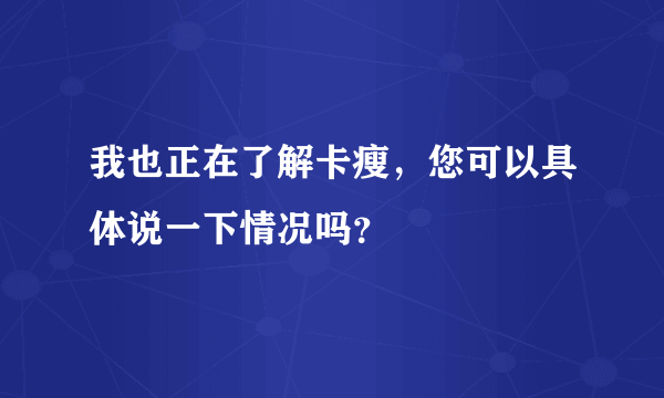 我也正在了解卡瘦，您可以具体说一下情况吗？