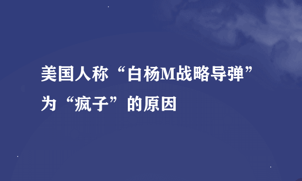 美国人称“白杨M战略导弹”为“疯子”的原因