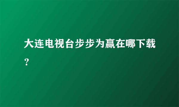 大连电视台步步为赢在哪下载？