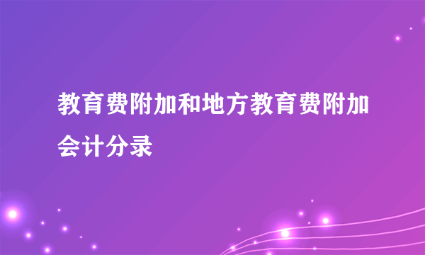 教育费附加和地方教育费附加会计分录