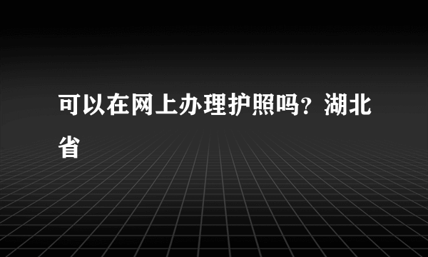 可以在网上办理护照吗？湖北省