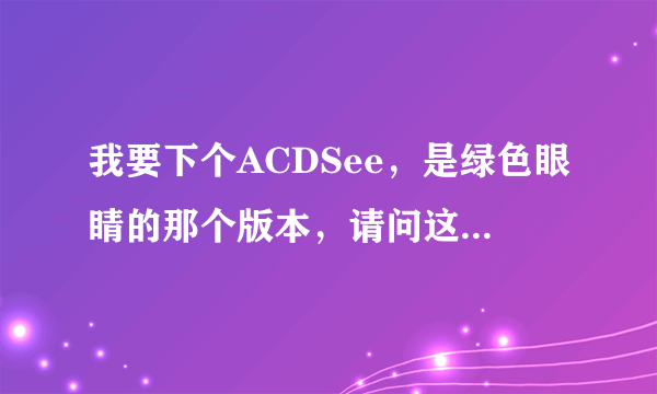 我要下个ACDSee，是绿色眼睛的那个版本，请问这个版本的名字是什么？