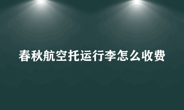 春秋航空托运行李怎么收费