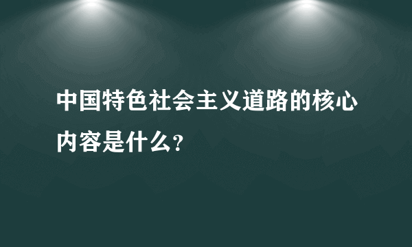 中国特色社会主义道路的核心内容是什么？