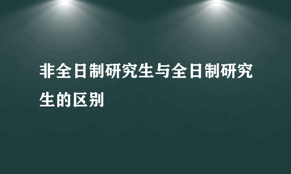 非全日制研究生与全日制研究生的区别