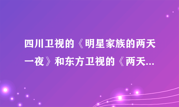 四川卫视的《明星家族的两天一夜》和东方卫视的《两天一夜第二季》是怎么回事啊？