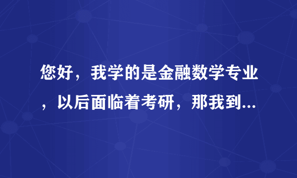 您好，我学的是金融数学专业，以后面临着考研，那我到底是选择考金融方面的研究生，还是数学方面的呢？