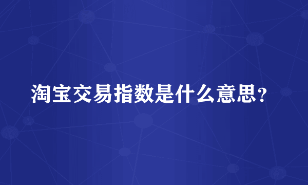 淘宝交易指数是什么意思？