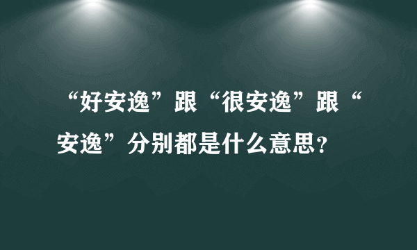 “好安逸”跟“很安逸”跟“安逸”分别都是什么意思？