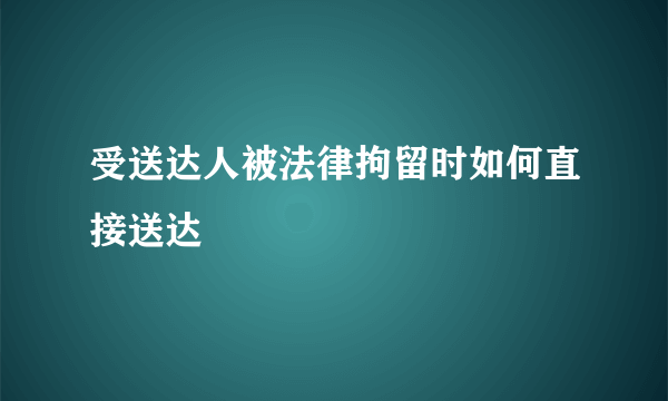 受送达人被法律拘留时如何直接送达