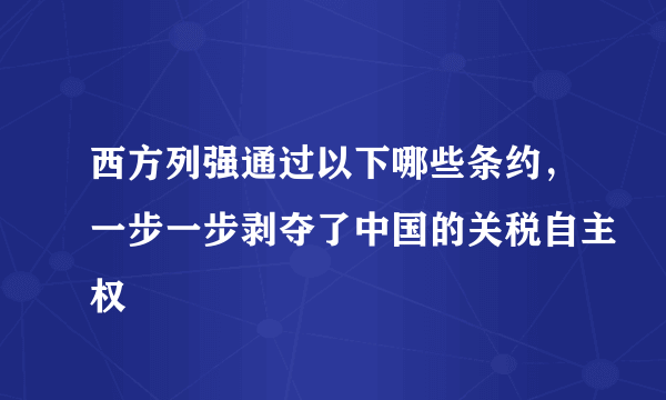 西方列强通过以下哪些条约，一步一步剥夺了中国的关税自主权