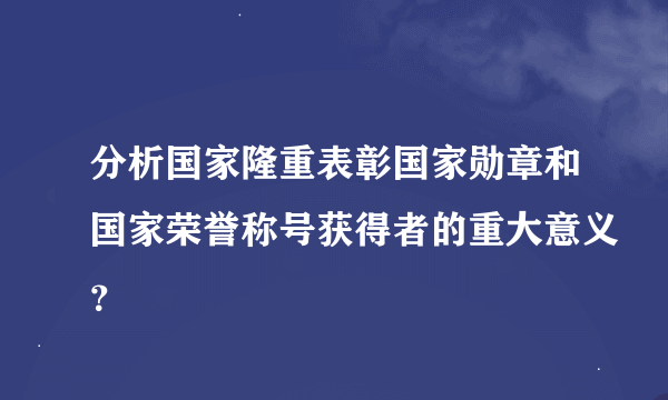 分析国家隆重表彰国家勋章和国家荣誉称号获得者的重大意义？