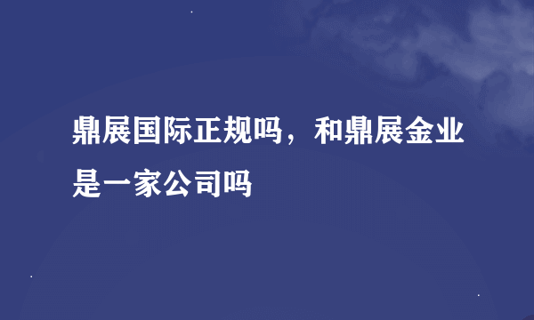 鼎展国际正规吗，和鼎展金业是一家公司吗