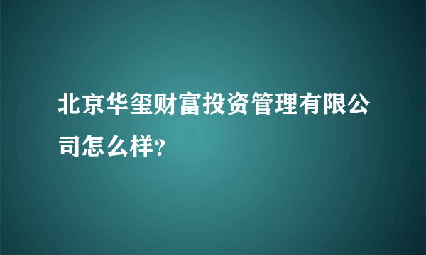 北京华玺财富投资管理有限公司怎么样？