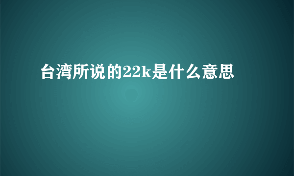 台湾所说的22k是什么意思