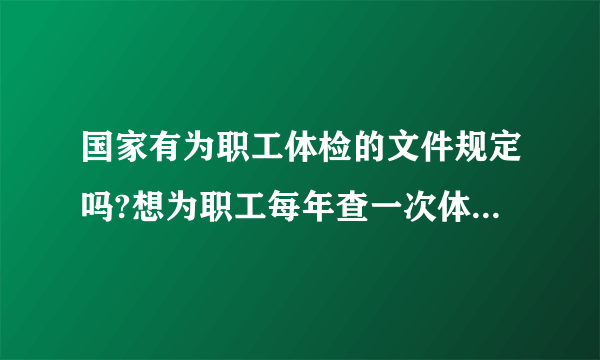 国家有为职工体检的文件规定吗?想为职工每年查一次体，但又怕违反规定被查。