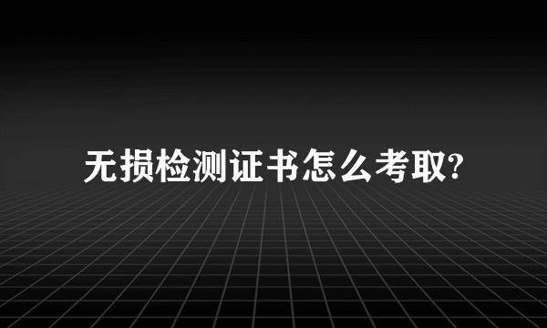 无损检测证书怎么考取?