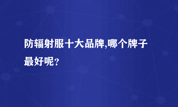 防辐射服十大品牌,哪个牌子最好呢？