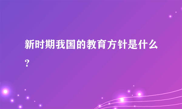 新时期我国的教育方针是什么？