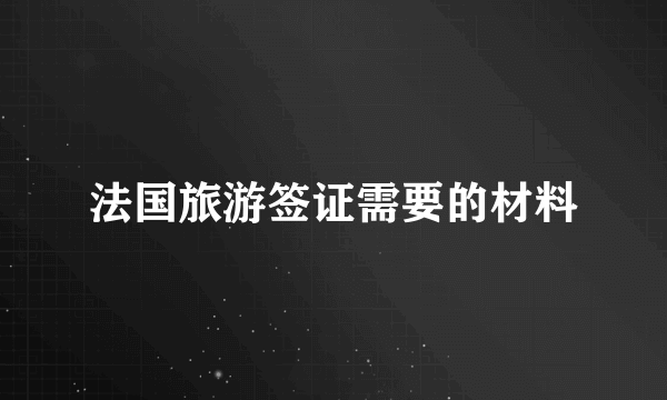 法国旅游签证需要的材料