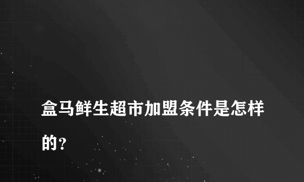 
盒马鲜生超市加盟条件是怎样的？

