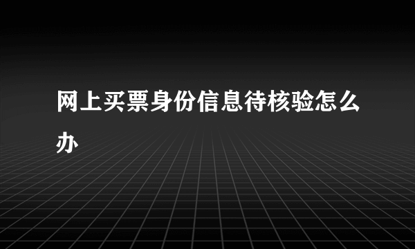 网上买票身份信息待核验怎么办