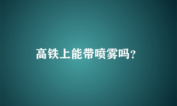 高铁上能带喷雾吗？