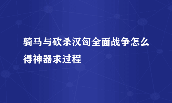 骑马与砍杀汉匈全面战争怎么得神器求过程