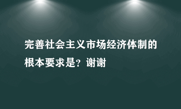 完善社会主义市场经济体制的根本要求是？谢谢