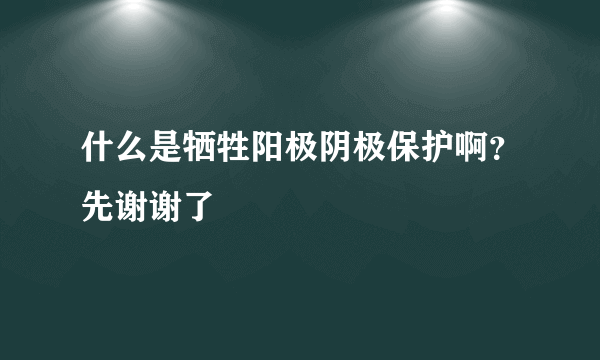 什么是牺牲阳极阴极保护啊？先谢谢了