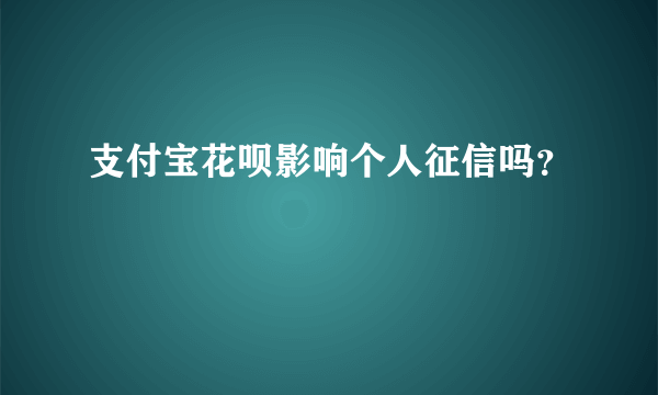 支付宝花呗影响个人征信吗？