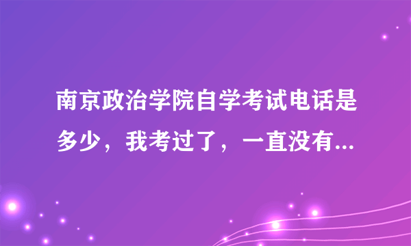 南京政治学院自学考试电话是多少，我考过了，一直没有毕业证是怎么回事？