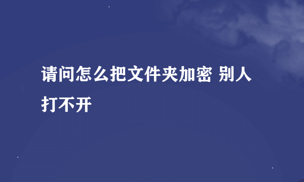 请问怎么把文件夹加密 别人打不开