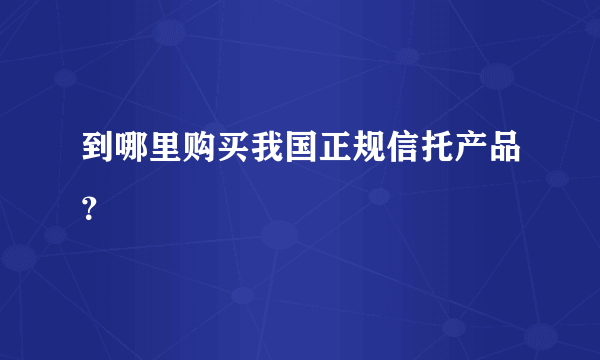 到哪里购买我国正规信托产品？