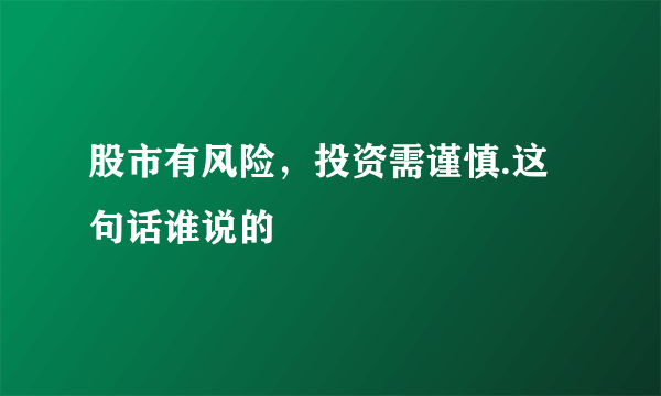 股市有风险，投资需谨慎.这句话谁说的