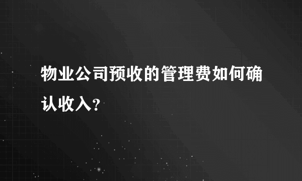 物业公司预收的管理费如何确认收入？