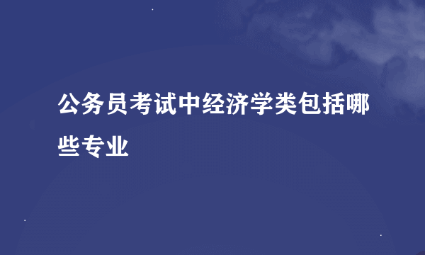 公务员考试中经济学类包括哪些专业