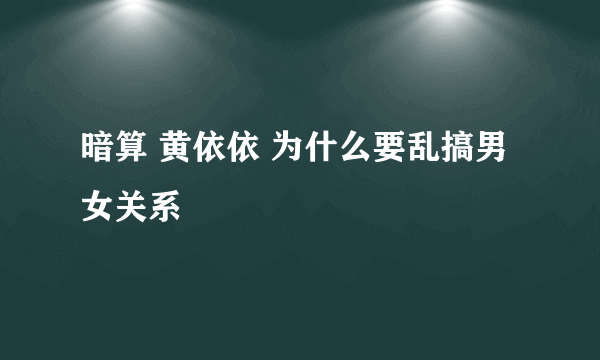 暗算 黄依依 为什么要乱搞男女关系