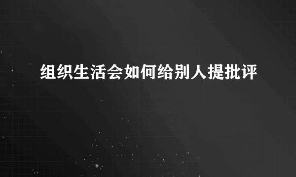 组织生活会如何给别人提批评