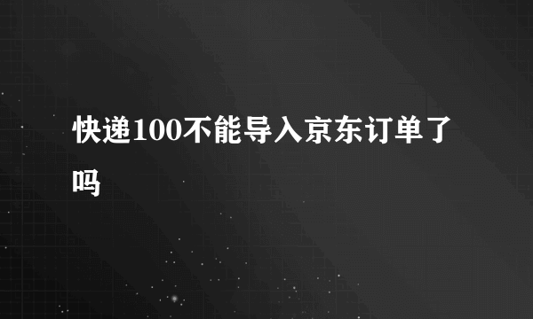 快递100不能导入京东订单了吗