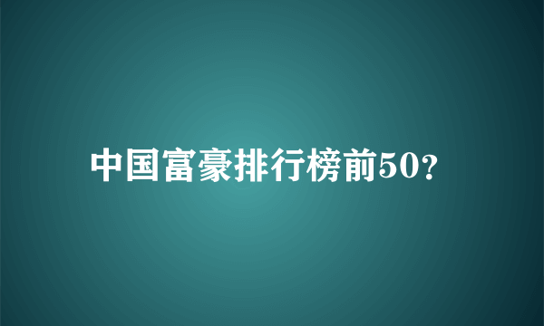 中国富豪排行榜前50？