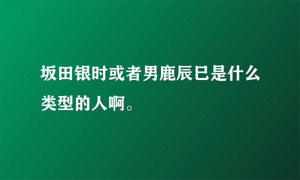 坂田银时或者男鹿辰巳是什么类型的人啊。