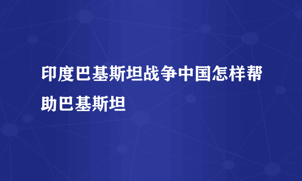 印度巴基斯坦战争中国怎样帮助巴基斯坦