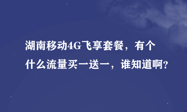 湖南移动4G飞享套餐，有个什么流量买一送一，谁知道啊？