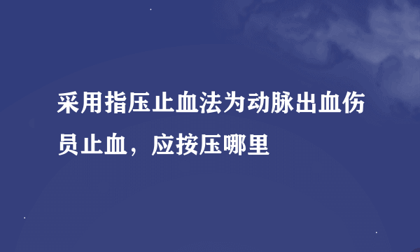 采用指压止血法为动脉出血伤员止血，应按压哪里