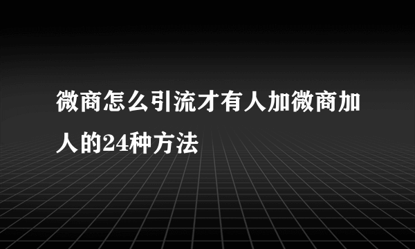 微商怎么引流才有人加微商加人的24种方法